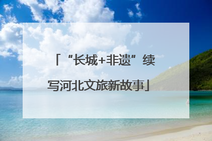 “长城+非遗”续写河北文旅新故事