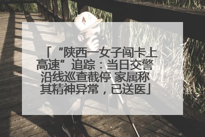 “陕西一女子闯卡上高速”追踪：当日交警沿线巡查截停 家属称其精神异常，已送医