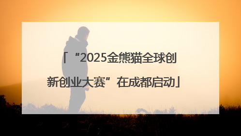“2025金熊猫全球创新创业大赛”在成都启动