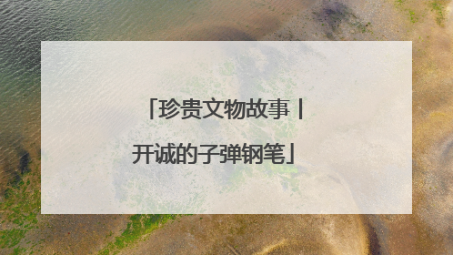 珍贵文物故事丨开诚的子弹钢笔