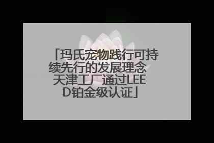 玛氏宠物践行可持续先行的发展理念 天津工厂通过LEED铂金级认证