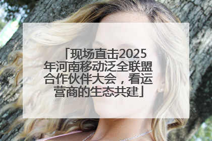 现场直击2025年河南移动泛全联盟合作伙伴大会，看运营商的生态共建