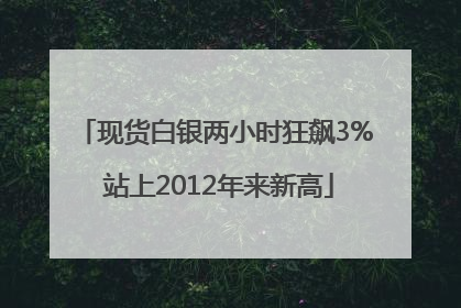 现货白银两小时狂飙3% 站上2012年来新高