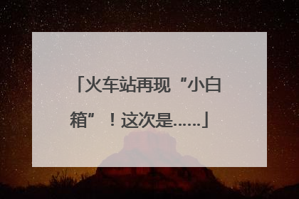 火车站再现“小白箱”！这次是……