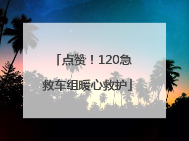 点赞！120急救车组暖心救护