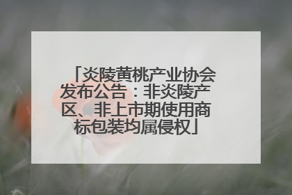 炎陵黄桃产业协会发布公告：非炎陵产区、非上市期使用商标包装均属侵权