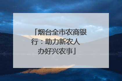 烟台全市农商银行：助力新农人 办好兴农事