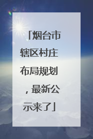 烟台市辖区村庄布局规划，最新公示来了