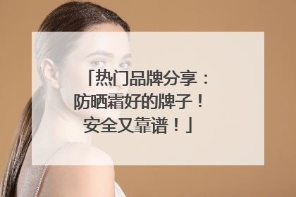 热门品牌分享：防晒霜好的牌子！安全又靠谱！
