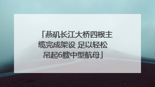 燕矶长江大桥四根主缆完成架设 足以轻松吊起6艘中型航母