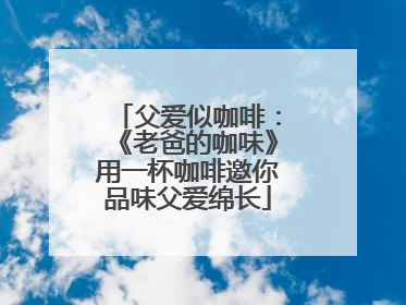 父爱似咖啡：《老爸的咖味》用一杯咖啡邀你品味父爱绵长
