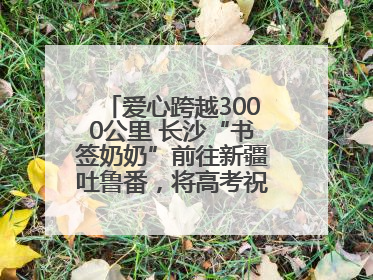 爱心跨越3000公里 长沙“书签奶奶”前往新疆吐鲁番，将高考祝福送给当地考生