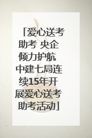 爱心送考助考 央企倾力护航 中建七局连续15年开展爱心送考助考活动