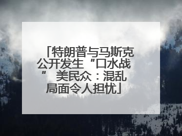 特朗普与马斯克公开发生“口水战” 美民众：混乱局面令人担忧