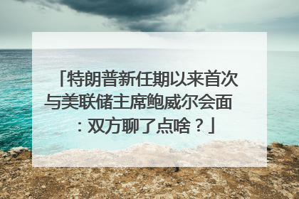特朗普新任期以来首次与美联储主席鲍威尔会面：双方聊了点啥？