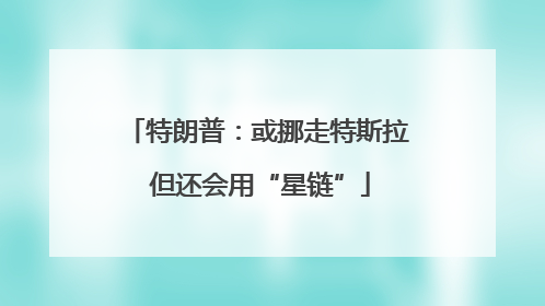特朗普：或挪走特斯拉 但还会用“星链”