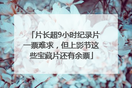 片长超9小时纪录片一票难求，但上影节这些宝藏片还有余票