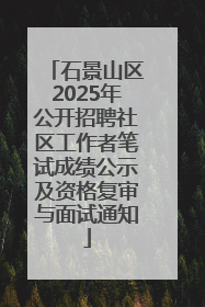 石景山区2025年公开招聘社区工作者笔试成绩公示及资格复审与面试通知