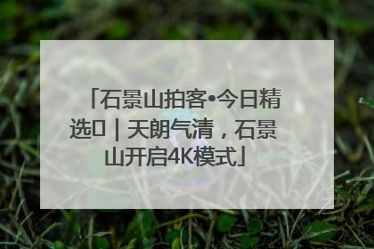 石景山拍客•今日精选⑯｜天朗气清，石景山开启4K模式