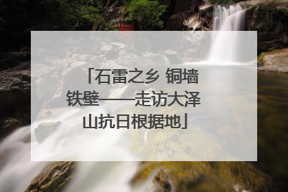 石雷之乡 铜墙铁壁——走访大泽山抗日根据地