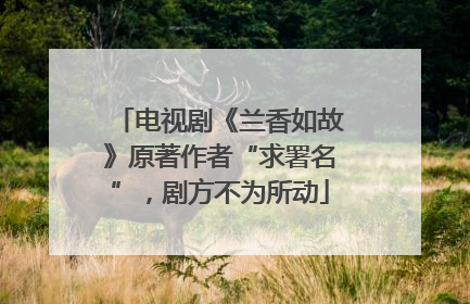 电视剧《兰香如故》原著作者“求署名”，剧方不为所动
