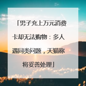 男子充上万元消费卡却无法购物：多人遇同类问题，天猫称将妥善处理