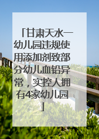 甘肃天水一幼儿园违规使用添加剂致部分幼儿血铅异常，实控人拥有4家幼儿园