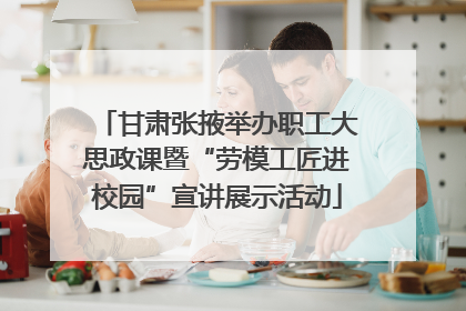 甘肃张掖举办职工大思政课暨“劳模工匠进校园”宣讲展示活动