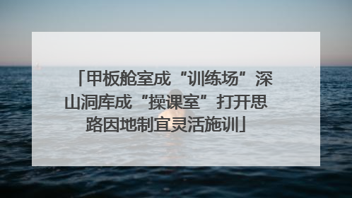 甲板舱室成“训练场”深山洞库成“操课室”打开思路因地制宜灵活施训