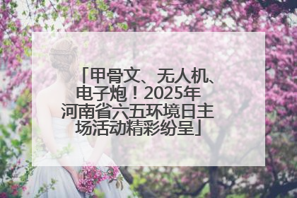 甲骨文、无人机、电子炮！2025年河南省六五环境日主场活动精彩纷呈