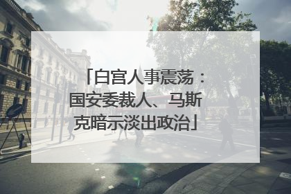 白宫人事震荡：国安委裁人、马斯克暗示淡出政治