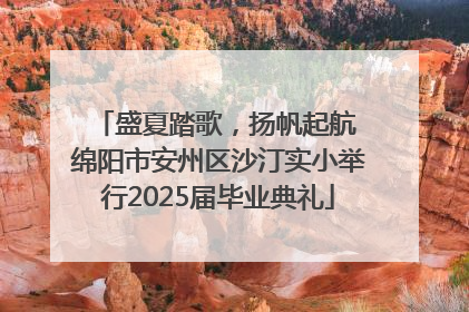 盛夏踏歌，扬帆起航 绵阳市安州区沙汀实小举行2025届毕业典礼