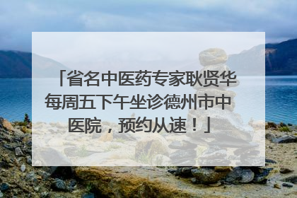 省名中医药专家耿贤华每周五下午坐诊德州市中医院，预约从速！