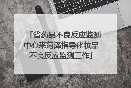 省药品不良反应监测中心来菏泽指导化妆品不良反应监测工作