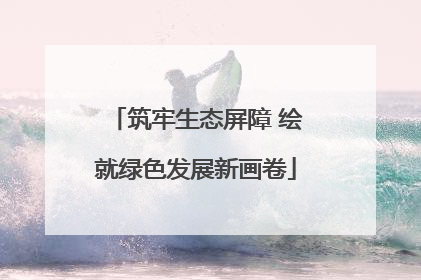 筑牢生态屏障 绘就绿色发展新画卷