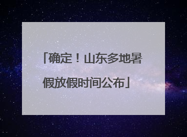 确定！山东多地暑假放假时间公布