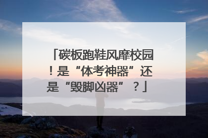 碳板跑鞋风靡校园！是“体考神器”还是“毁脚凶器”？
