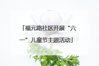 福元路社区开展“六一”儿童节主题活动