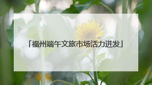福州端午文旅市场活力迸发