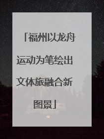 福州以龙舟运动为笔绘出文体旅融合新图景