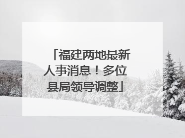 福建两地最新人事消息！多位县局领导调整