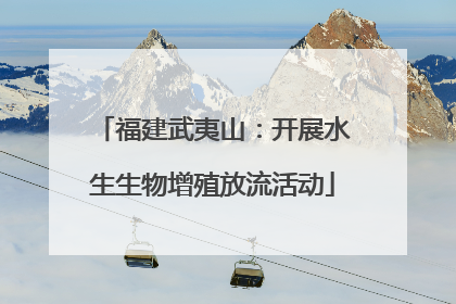 福建武夷山：开展水生生物增殖放流活动