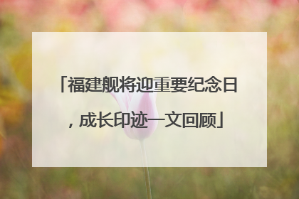 福建舰将迎重要纪念日，成长印迹一文回顾