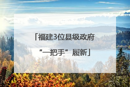福建3位县级政府“一把手”履新