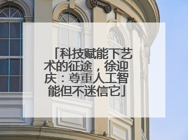 科技赋能下艺术的征途，徐迎庆：尊重人工智能但不迷信它