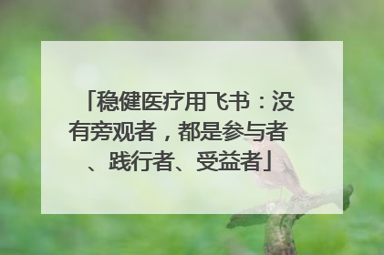 稳健医疗用飞书：没有旁观者，都是参与者、践行者、受益者
