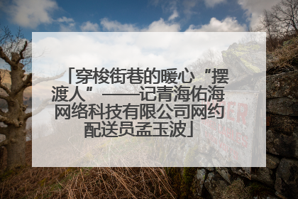穿梭街巷的暖心“摆渡人”——记青海佑海网络科技有限公司网约配送员孟玉波