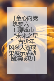 童心向党 筑梦六一！聊城市 “未来之星” 青少年风采大赛成果展示活动圆满成功