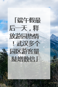 端午假最后一天，释放游园热情！武汉多个园区游客量陡增数倍