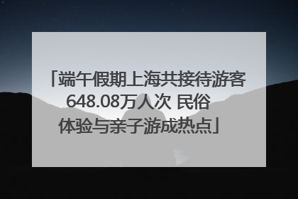 端午假期上海共接待游客648.08万人次 民俗体验与亲子游成热点